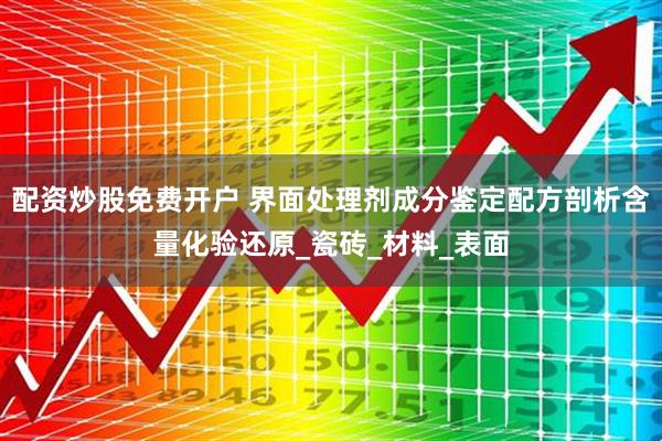 配资炒股免费开户 界面处理剂成分鉴定配方剖析含量化验还原_瓷砖_材料_表面