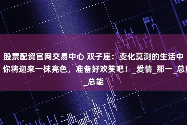 股票配资官网交易中心 双子座：变化莫测的生活中，你将迎来一抹亮色，准备好欢笑吧！_爱情_那一_总能