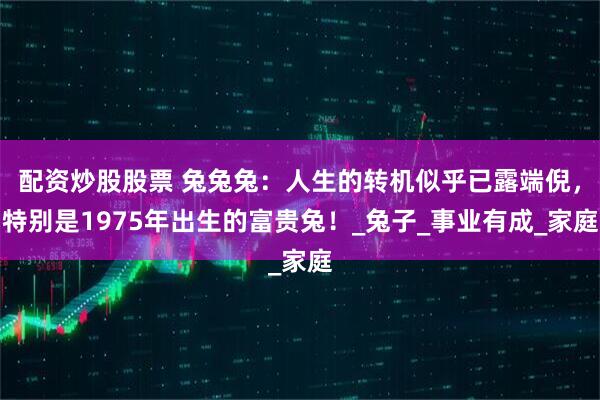 配资炒股股票 兔兔兔：人生的转机似乎已露端倪，特别是1975年出生的富贵兔！_兔子_事业有成_家庭