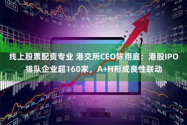 线上股票配资专业 港交所CEO陈翊庭：港股IPO排队企业超160家，A+H形成良性联动