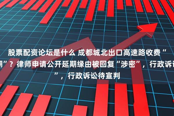 股票配资论坛是什么 成都城北出口高速路收费“悄悄延期”？律师申请公开延期缘由被回复“涉密”，行政诉讼待宣判