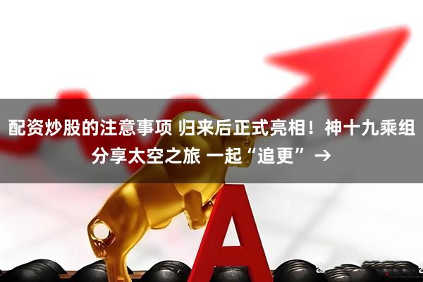 配资炒股的注意事项 归来后正式亮相！神十九乘组分享太空之旅 一起“追更” →