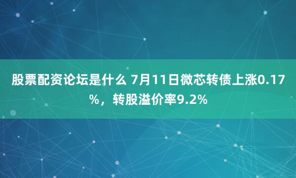 股票配资论坛是什么 7月11日微芯转债上涨0.17%，转股溢价率9.2%