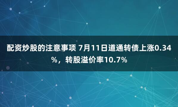 配资炒股的注意事项 7月11日道通转债上涨0.34%，转股溢价率10.7%