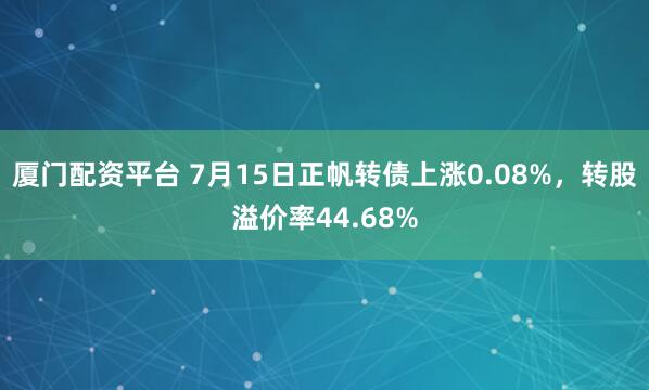 厦门配资平台 7月15日正帆转债上涨0.08%，转股溢价率44.68%