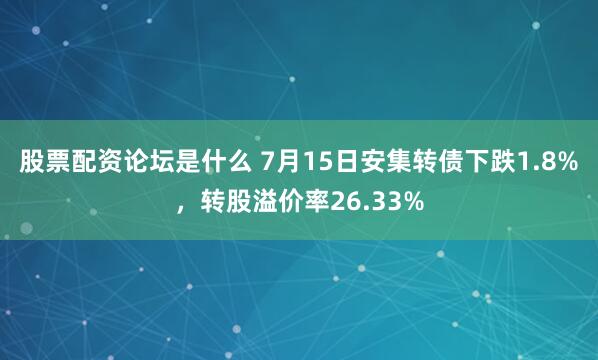 股票配资论坛是什么 7月15日安集转债下跌1.8%，转股溢价率26.33%