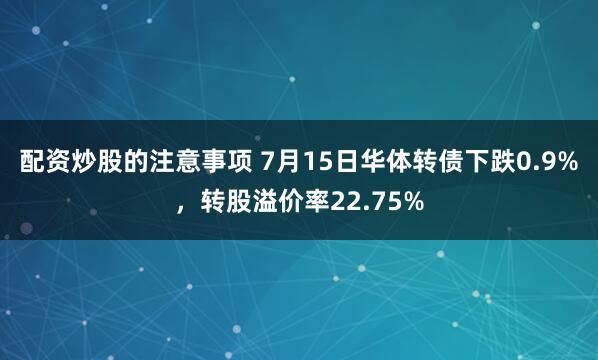 配资炒股的注意事项 7月15日华体转债下跌0.9%，转股溢价率22.75%