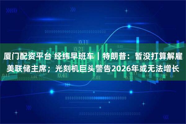 厦门配资平台 经纬早班车｜特朗普：暂没打算解雇美联储主席；光刻机巨头警告2026年或无法增长