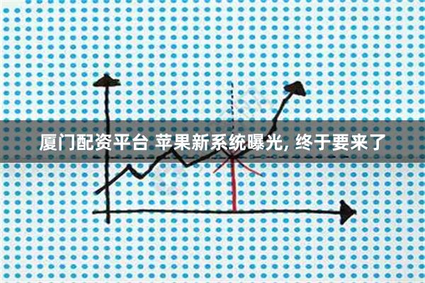 厦门配资平台 苹果新系统曝光, 终于要来了