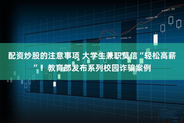 配资炒股的注意事项 大学生兼职莫信“轻松高薪”！教育部发布系列校园诈骗案例