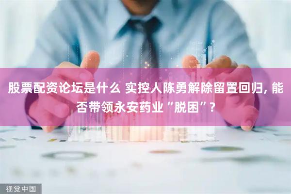 股票配资论坛是什么 实控人陈勇解除留置回归, 能否带领永安药业“脱困”?