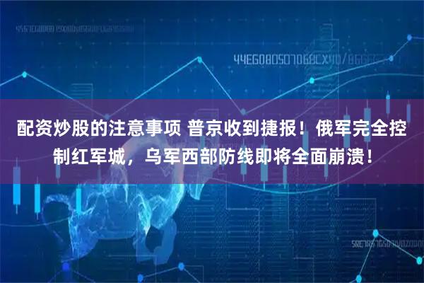 配资炒股的注意事项 普京收到捷报！俄军完全控制红军城，乌军西部防线即将全面崩溃！