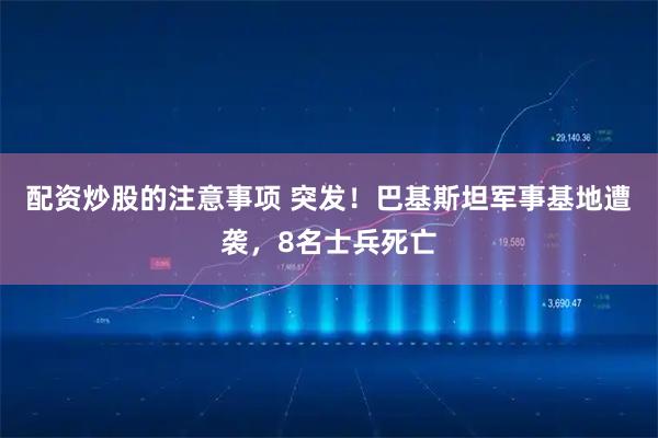 配资炒股的注意事项 突发！巴基斯坦军事基地遭袭，8名士兵死亡