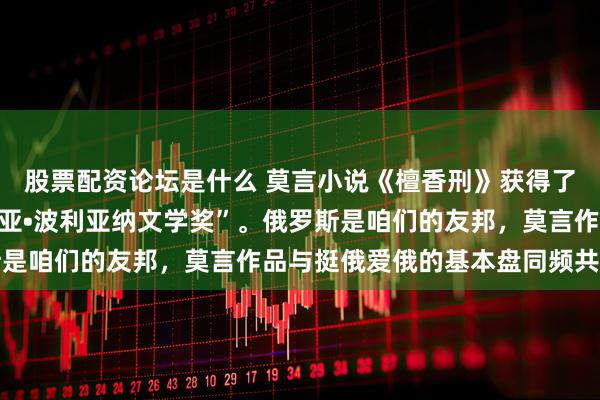 股票配资论坛是什么 莫言小说《檀香刑》获得了俄罗斯著名的“亚斯纳亚•波利亚纳文学奖”。俄罗斯是咱们的友邦，莫言作品与挺俄爱俄的基本盘同频共振了