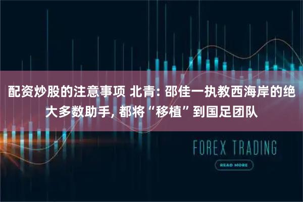 配资炒股的注意事项 北青: 邵佳一执教西海岸的绝大多数助手, 都将“移植”到国足团队