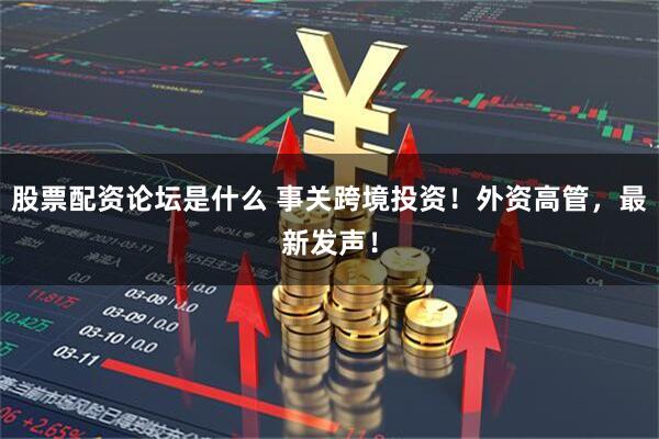 股票配资论坛是什么 事关跨境投资！外资高管，最新发声！