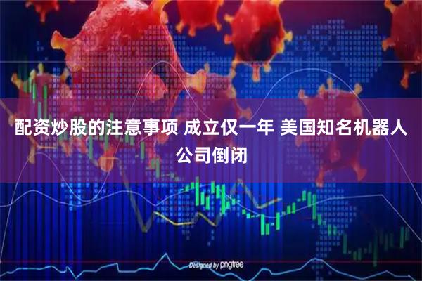 配资炒股的注意事项 成立仅一年 美国知名机器人公司倒闭