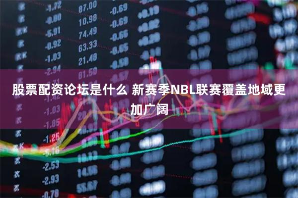 股票配资论坛是什么 新赛季NBL联赛覆盖地域更加广阔