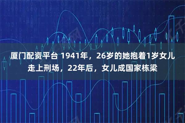 厦门配资平台 1941年，26岁的她抱着1岁女儿走上刑场，22年后，女儿成国家栋梁