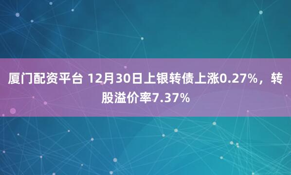 厦门配资平台 12月30日上银转债上涨0.27%，转股溢价率7.37%