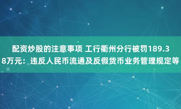 配资炒股的注意事项 工行衢州分行被罚189.38万元：违反人民币流通及反假货币业务管理规定等