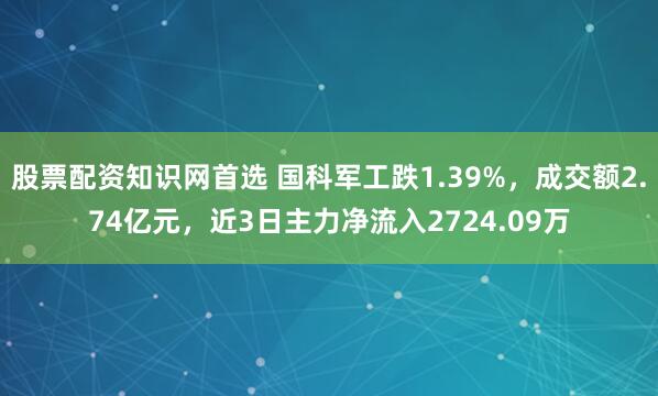 股票配资知识网首选 国科军工跌1.39%，成交额2.74亿元，近3日主力净流入2724.09万