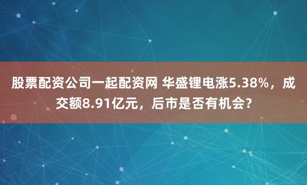 股票配资公司一起配资网 华盛锂电涨5.38%，成交额8.91亿元，后市是否有机会？