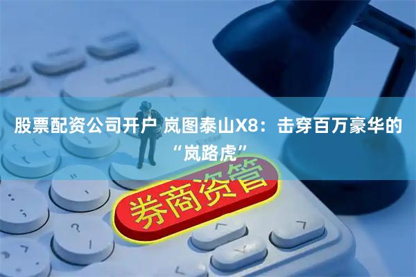 股票配资公司开户 岚图泰山X8：击穿百万豪华的“岚路虎”