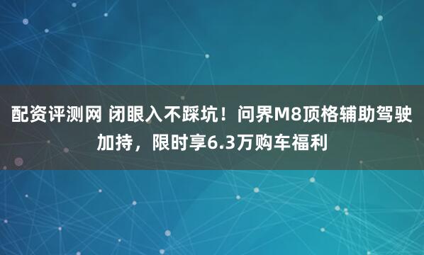 配资评测网 闭眼入不踩坑！问界M8顶格辅助驾驶加持，限时享6.3万购车福利