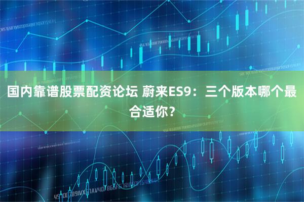 国内靠谱股票配资论坛 蔚来ES9：三个版本哪个最合适你？
