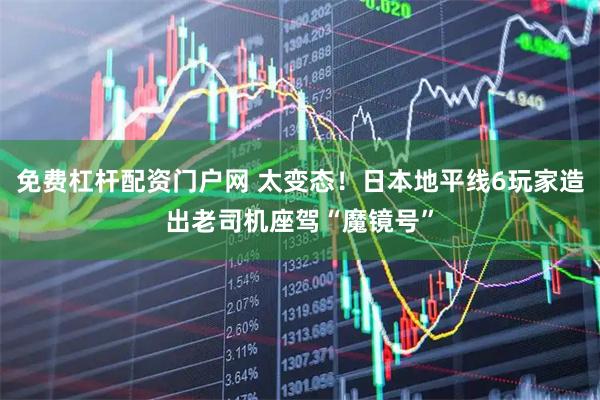 免费杠杆配资门户网 太变态！日本地平线6玩家造出老司机座驾“魔镜号”